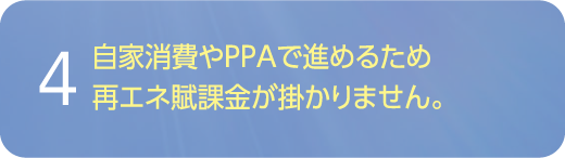 自家消費やPPAで進めるため再エネ賦課金が掛かりません。